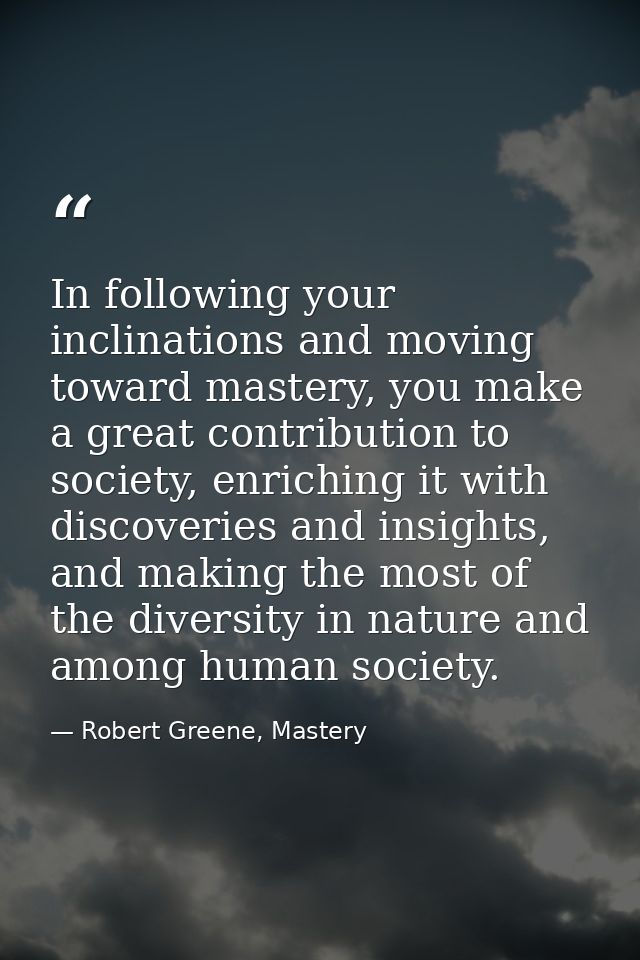 In following your inclinations and moving toward mastery, you make a great contribution to society, enriching it with di — Robert Greene, Mastery