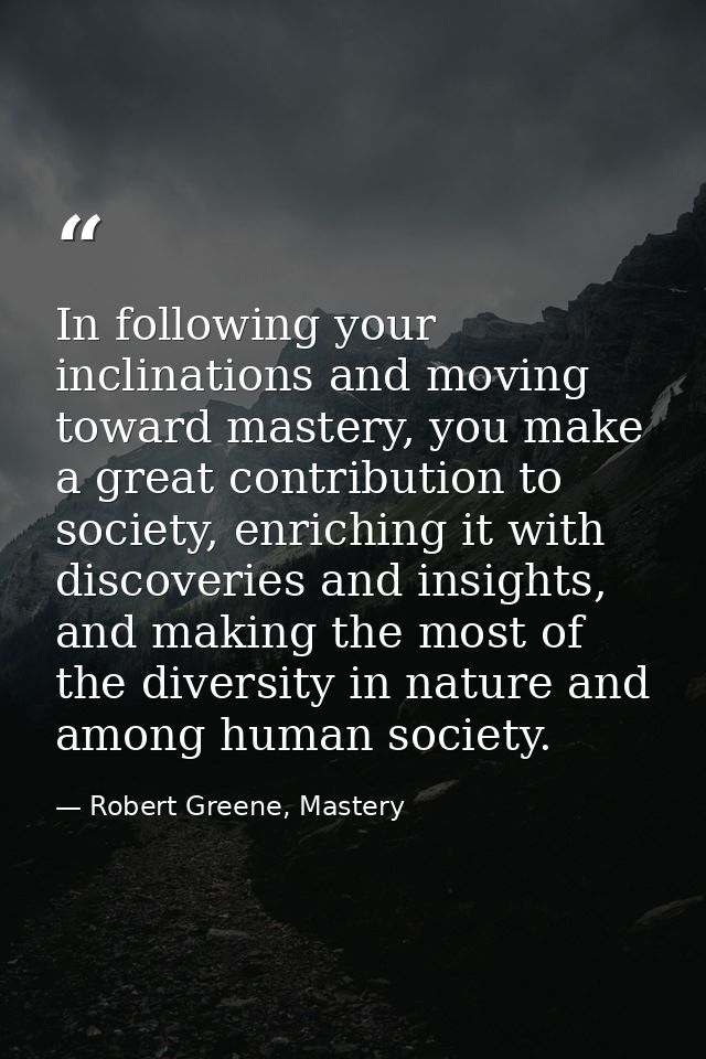 In following your inclinations and moving toward mastery, you make a great contribution to society, enriching it with di — Robert Greene, Mastery