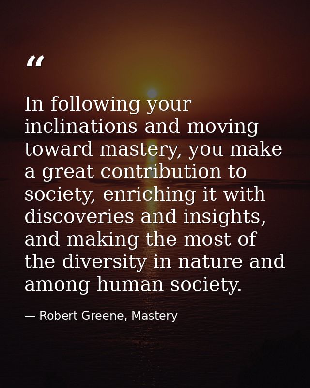 In following your inclinations and moving toward mastery, you make a great contribution to society, enriching it with di — Robert Greene, Mastery
