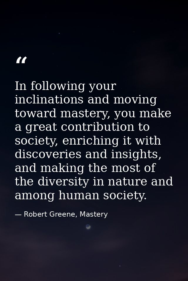 In following your inclinations and moving toward mastery, you make a great contribution to society, enriching it with di — Robert Greene, Mastery
