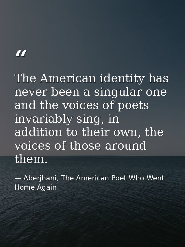 The American identity has never been a singular one and the voices of poets invariably sing, in addition to their own, t — Aberjhani, The American Poet Who Went Home Again