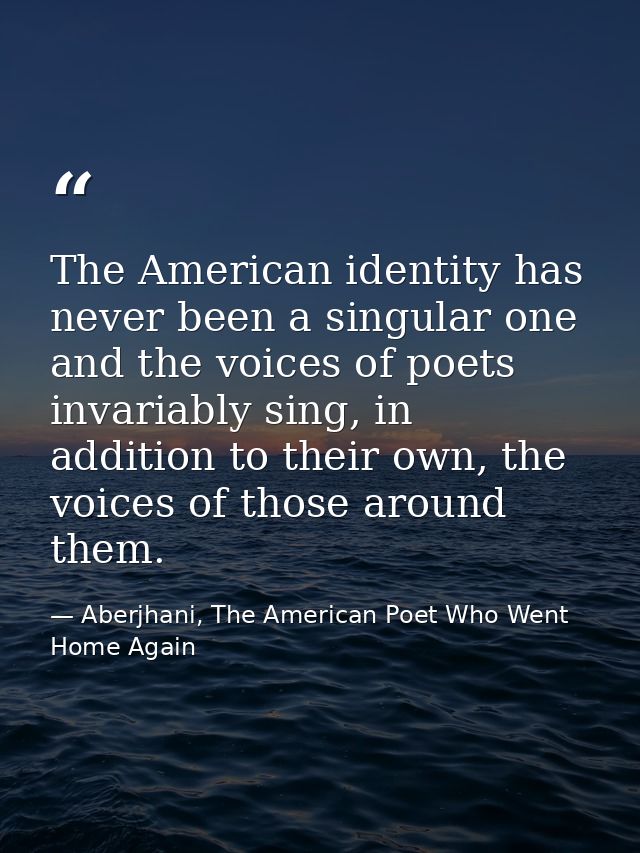 The American identity has never been a singular one and the voices of poets invariably sing, in addition to their own, t — Aberjhani, The American Poet Who Went Home Again