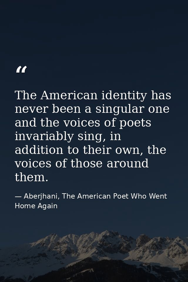 The American identity has never been a singular one and the voices of poets invariably sing, in addition to their own, t — Aberjhani, The American Poet Who Went Home Again