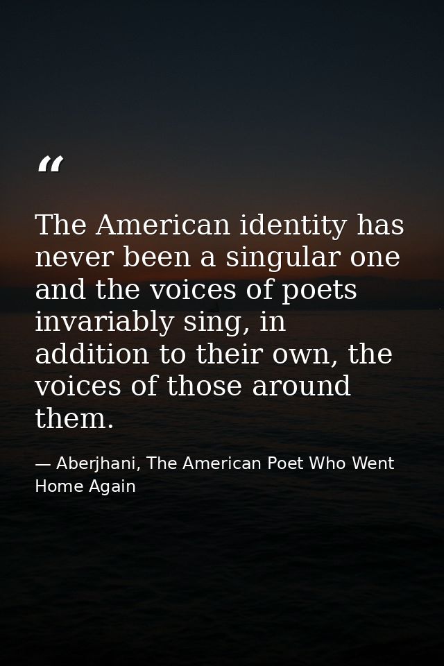 The American identity has never been a singular one and the voices of poets invariably sing, in addition to their own, t — Aberjhani, The American Poet Who Went Home Again