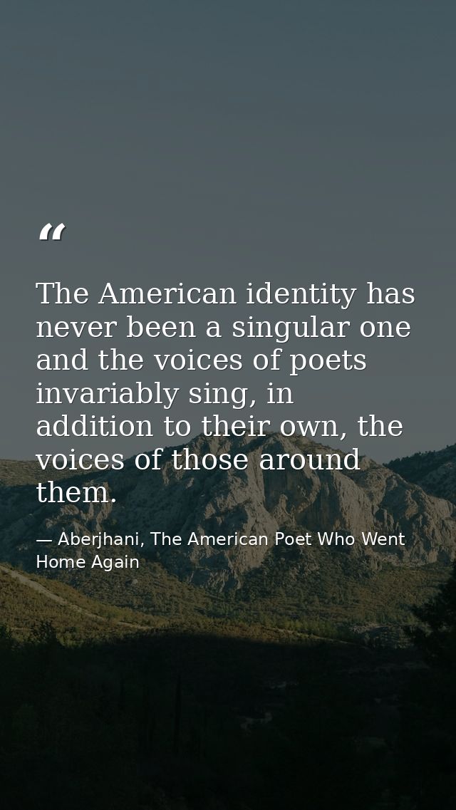 The American identity has never been a singular one and the voices of poets invariably sing, in addition to their own, t — Aberjhani, The American Poet Who Went Home Again
