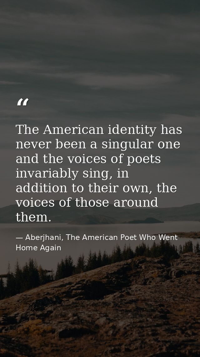 The American identity has never been a singular one and the voices of poets invariably sing, in addition to their own, t — Aberjhani, The American Poet Who Went Home Again