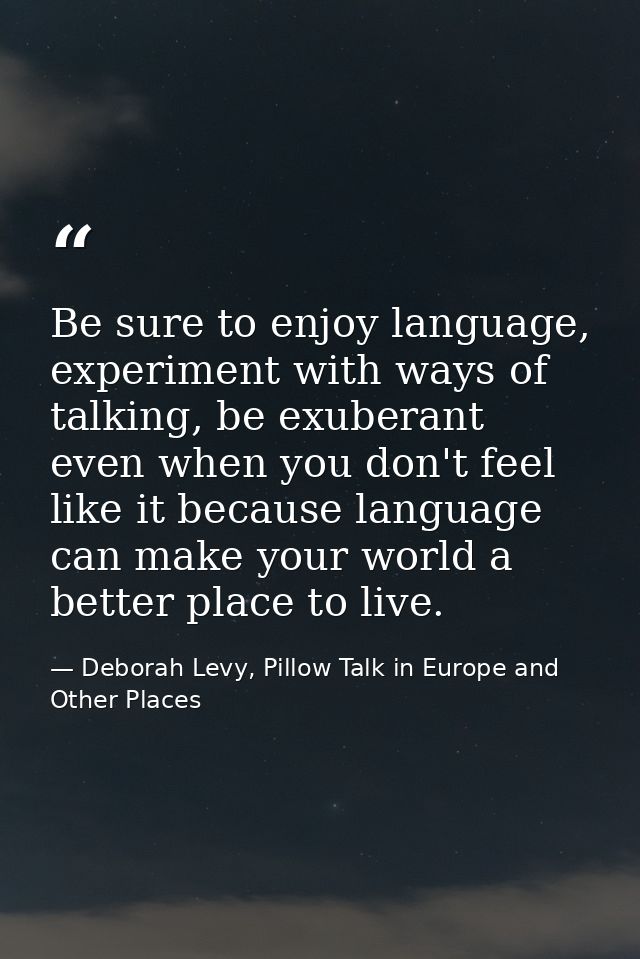 Be sure to enjoy language, experiment with ways of talking, be exuberant even when you don't feel like it because langua — Deborah Levy, Pillow Talk in Europe and Other Places