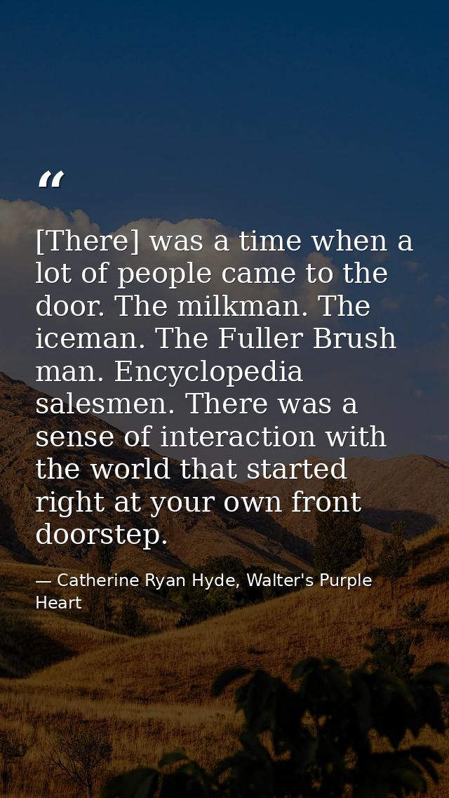 [There] was a time when a lot of people came to the door. The milkman. The iceman. The Fuller Brush man. Encyclopedia sa — Catherine Ryan Hyde, Walter's Purple Heart