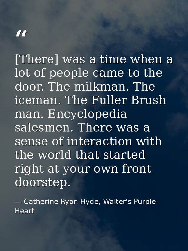 [There] was a time when a lot of people came to the door. The milkman. The iceman. The Fuller Brush man. Encyclopedia sa — Catherine Ryan Hyde, Walter's Purple Heart