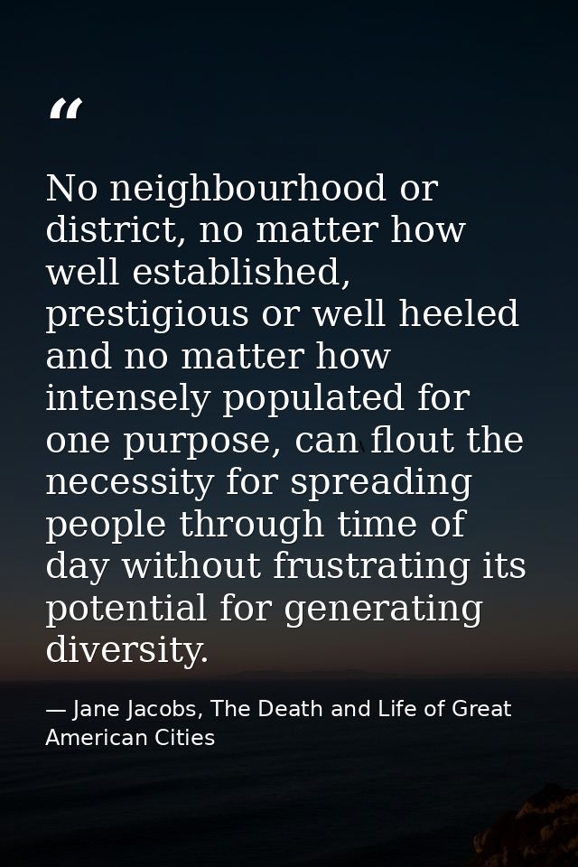 No neighbourhood or district, no matter how well established, prestigious or well heeled and no matter how intensely pop — Jane Jacobs, The Death and Life of Great American Cities