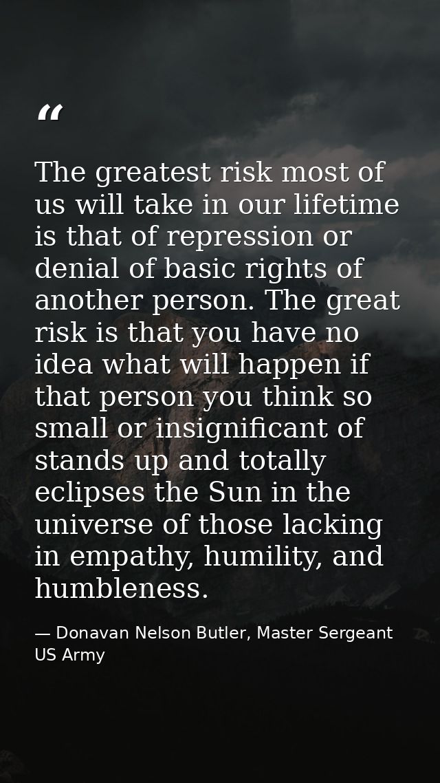 The greatest risk most of us will take in our lifetime is that of repression or denial of basic rights of another person — Donavan Nelson Butler, Master Sergeant US Army