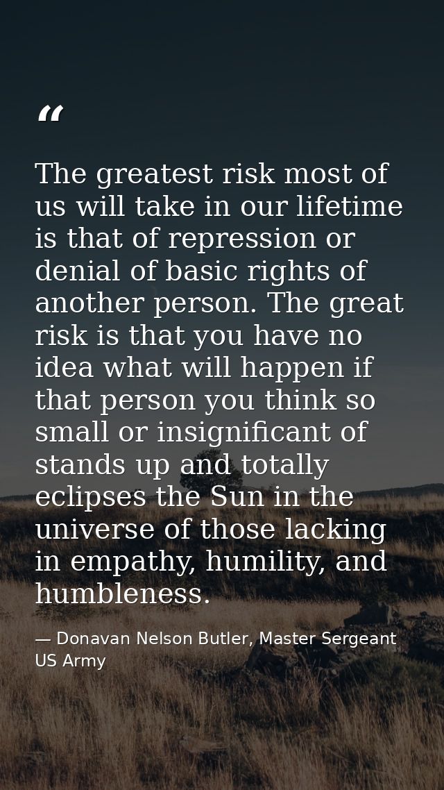 The greatest risk most of us will take in our lifetime is that of repression or denial of basic rights of another person — Donavan Nelson Butler, Master Sergeant US Army