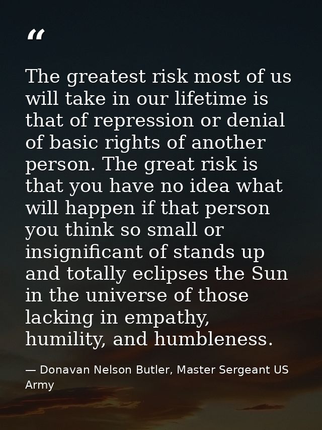The greatest risk most of us will take in our lifetime is that of repression or denial of basic rights of another person — Donavan Nelson Butler, Master Sergeant US Army
