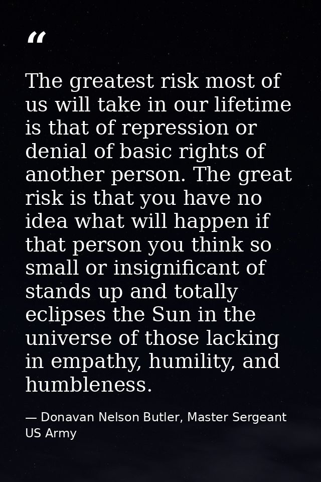 The greatest risk most of us will take in our lifetime is that of repression or denial of basic rights of another person — Donavan Nelson Butler, Master Sergeant US Army