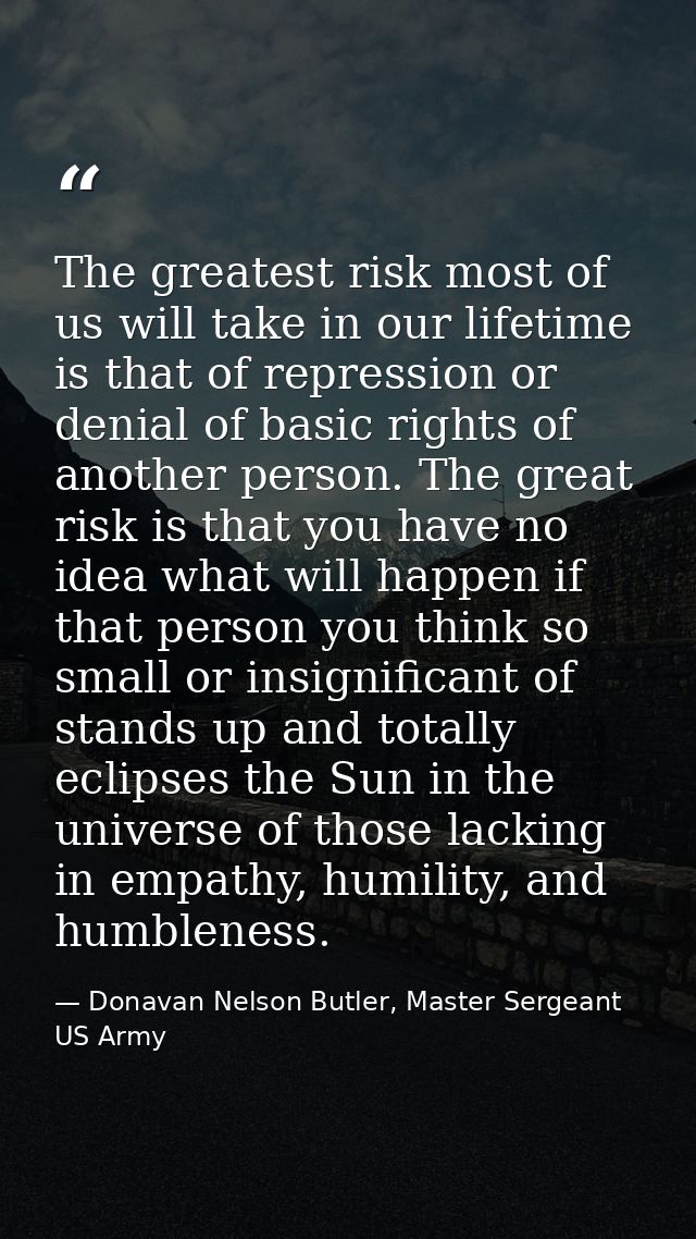 The greatest risk most of us will take in our lifetime is that of repression or denial of basic rights of another person — Donavan Nelson Butler, Master Sergeant US Army