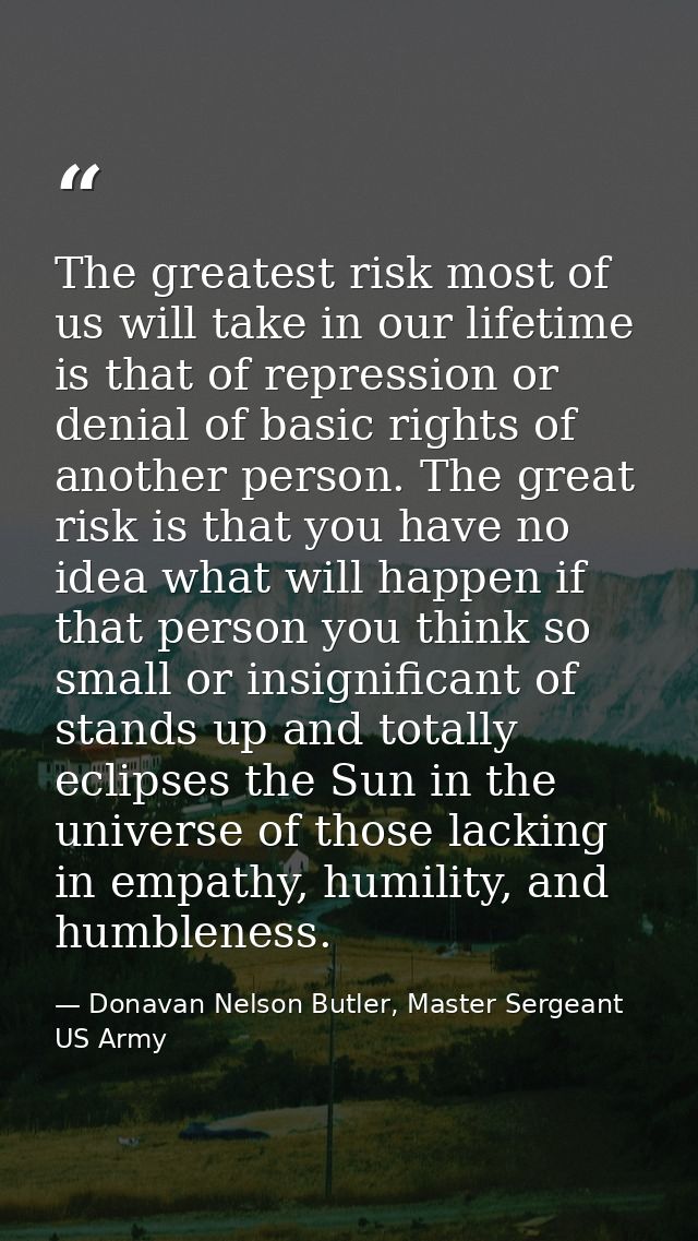 The greatest risk most of us will take in our lifetime is that of repression or denial of basic rights of another person — Donavan Nelson Butler, Master Sergeant US Army