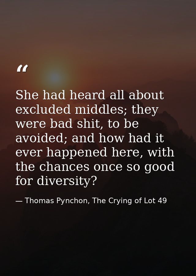 She had heard all about excluded middles; they were bad shit, to be avoided; and how had it ever happened here, with the — Thomas Pynchon, The Crying of Lot 49