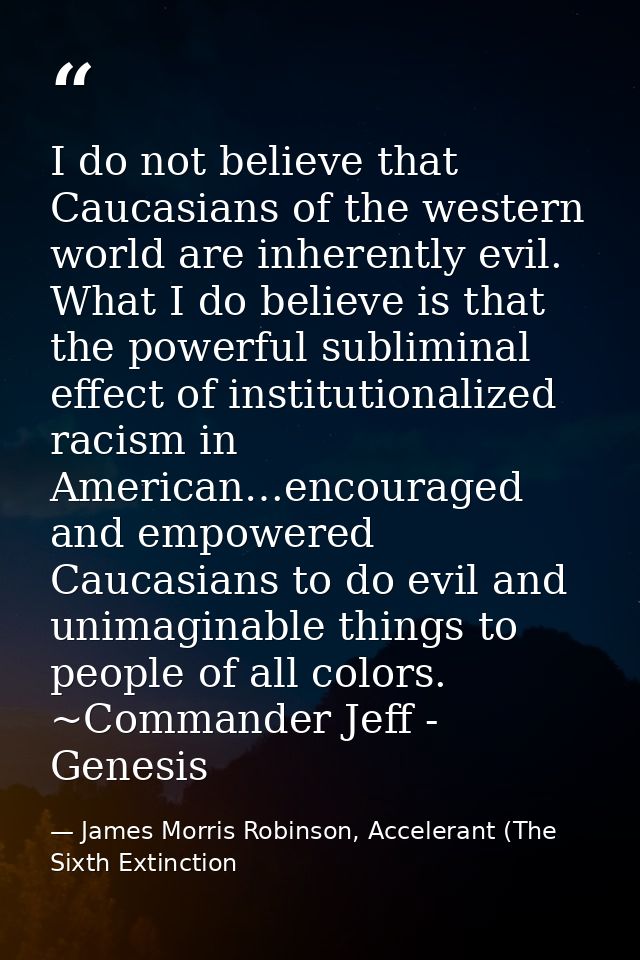 I do not believe that Caucasians of the western world are inherently evil. What I do believe is that the powerful sublim — James Morris Robinson, Accelerant (The Sixth Extinction