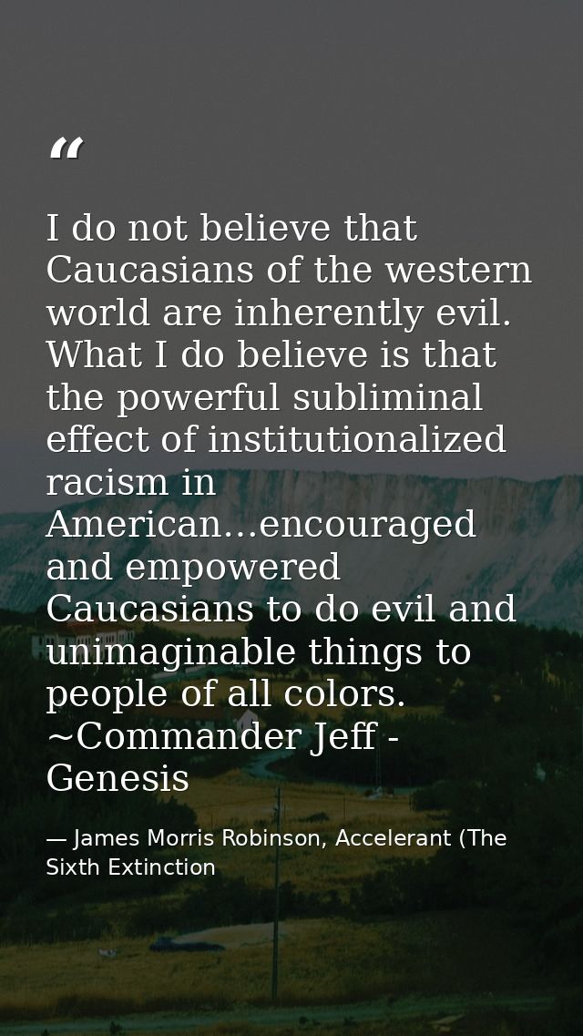 I do not believe that Caucasians of the western world are inherently evil. What I do believe is that the powerful sublim — James Morris Robinson, Accelerant (The Sixth Extinction