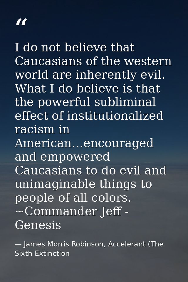 I do not believe that Caucasians of the western world are inherently evil. What I do believe is that the powerful sublim — James Morris Robinson, Accelerant (The Sixth Extinction