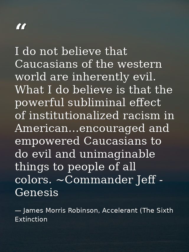 I do not believe that Caucasians of the western world are inherently evil. What I do believe is that the powerful sublim — James Morris Robinson, Accelerant (The Sixth Extinction
