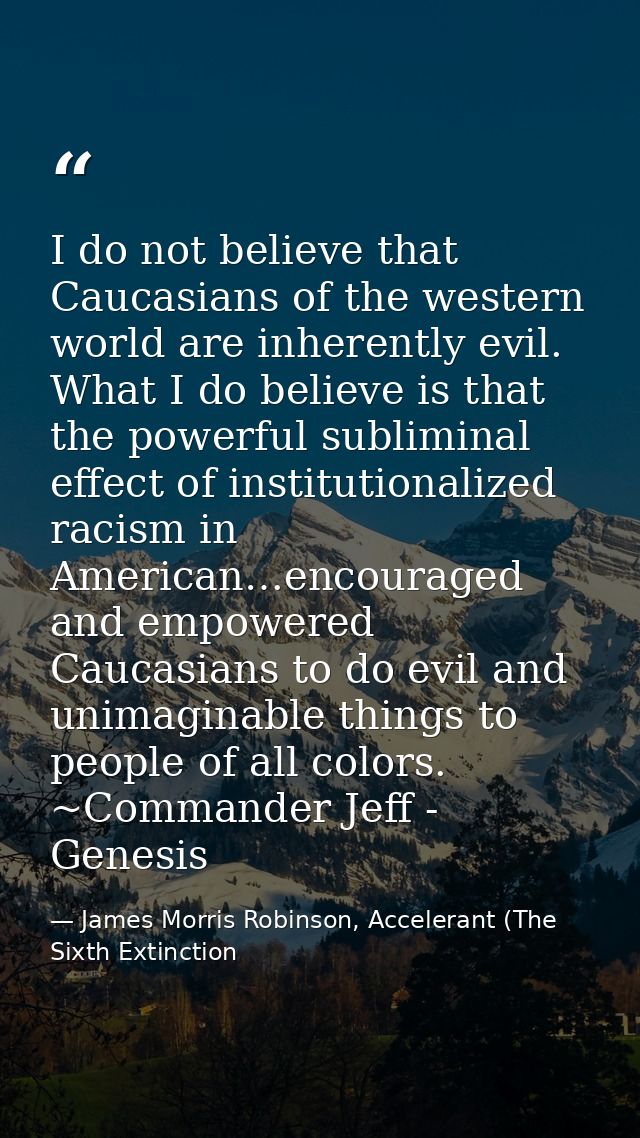 I do not believe that Caucasians of the western world are inherently evil. What I do believe is that the powerful sublim — James Morris Robinson, Accelerant (The Sixth Extinction