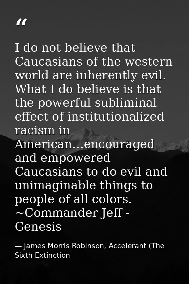 I do not believe that Caucasians of the western world are inherently evil. What I do believe is that the powerful sublim — James Morris Robinson, Accelerant (The Sixth Extinction