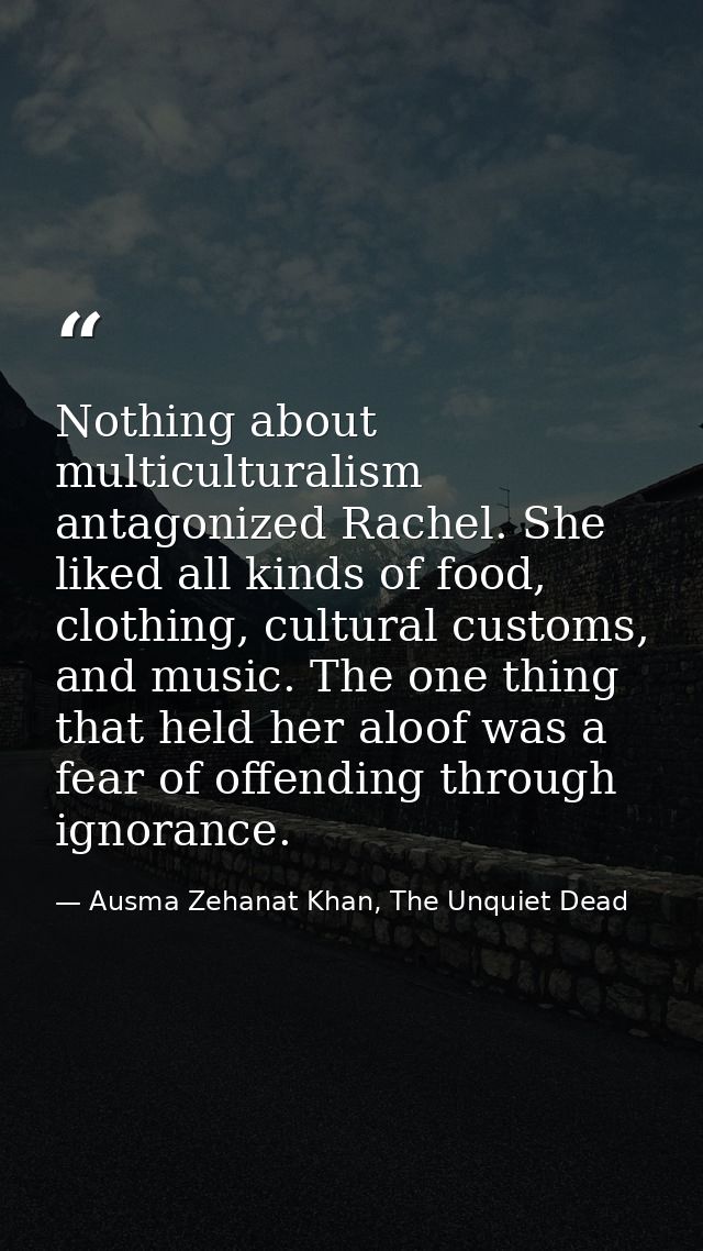 Nothing about multiculturalism antagonized Rachel. She liked all kinds of food, clothing, cultural customs, and music. T — Ausma Zehanat Khan, The Unquiet Dead