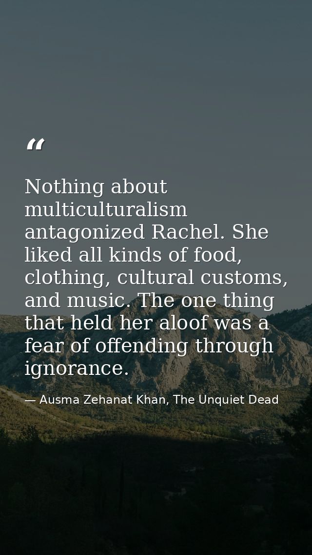 Nothing about multiculturalism antagonized Rachel. She liked all kinds of food, clothing, cultural customs, and music. T — Ausma Zehanat Khan, The Unquiet Dead