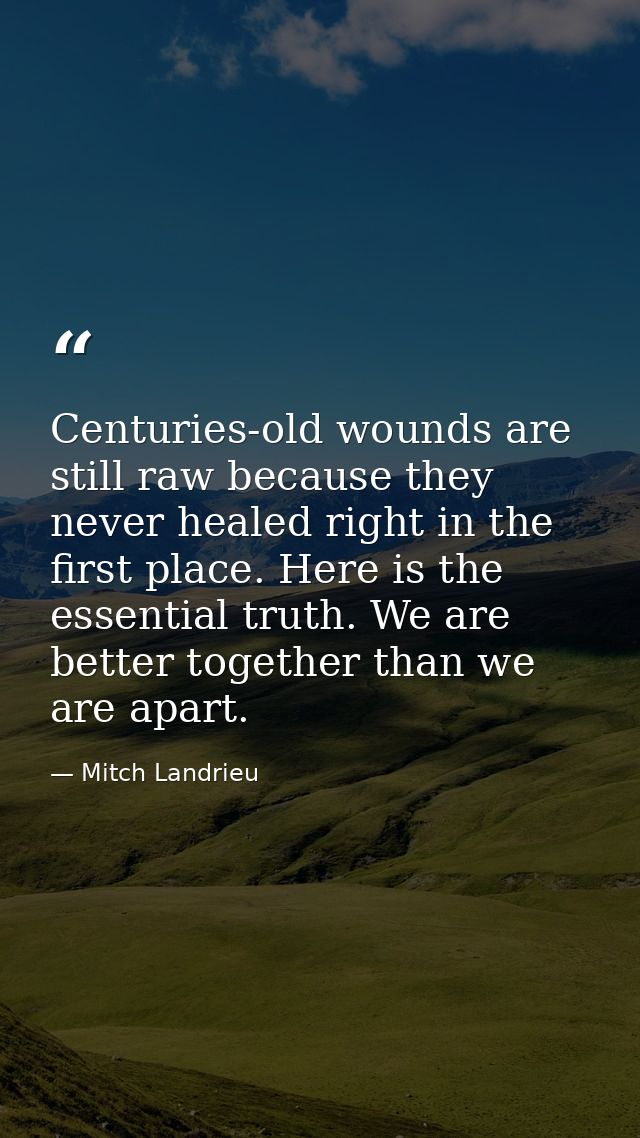 Centuries-old wounds are still raw because they never healed right in the first place. Here is the essential truth. We a — Mitch Landrieu