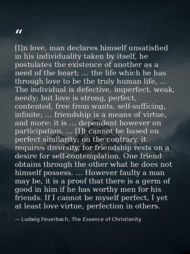 [I]n love, man declares himself unsatisfied in his individuality taken by itself, he postulates the existence of another — Ludwig Feuerbach, The Essence of Christianity