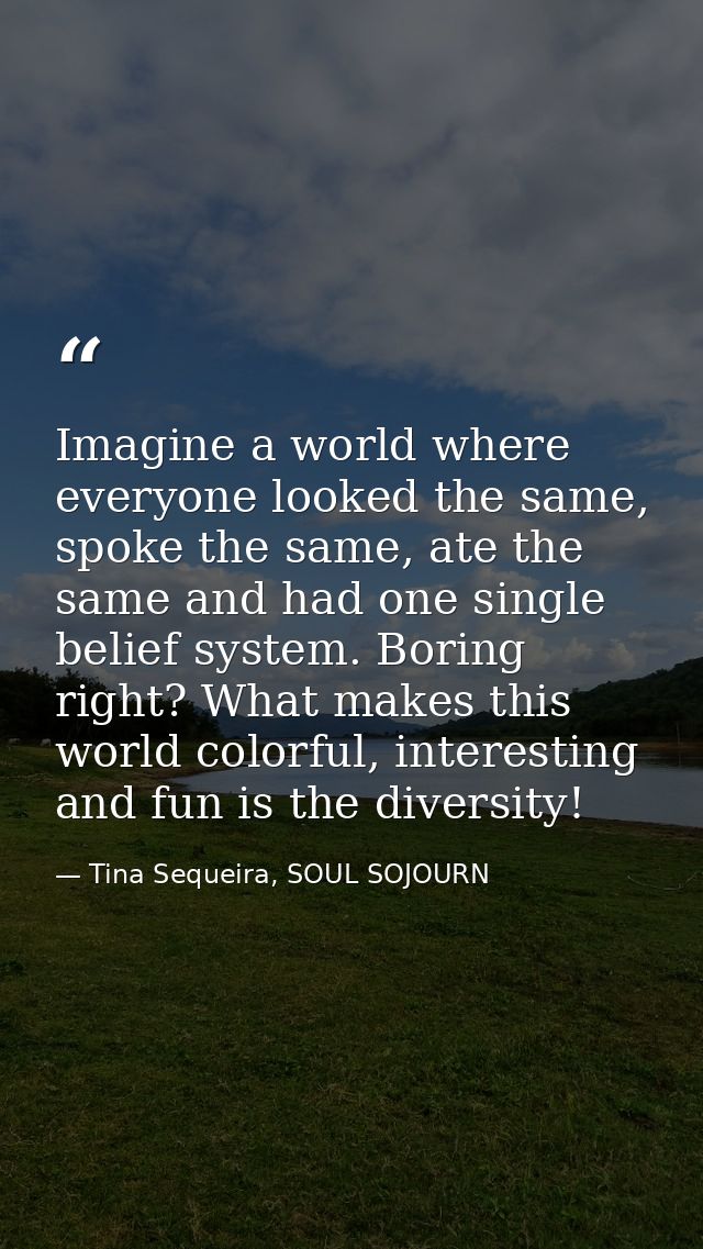 Imagine a world where everyone looked the same, spoke the same, ate the same and had one single belief system. Boring ri — Tina Sequeira, SOUL SOJOURN