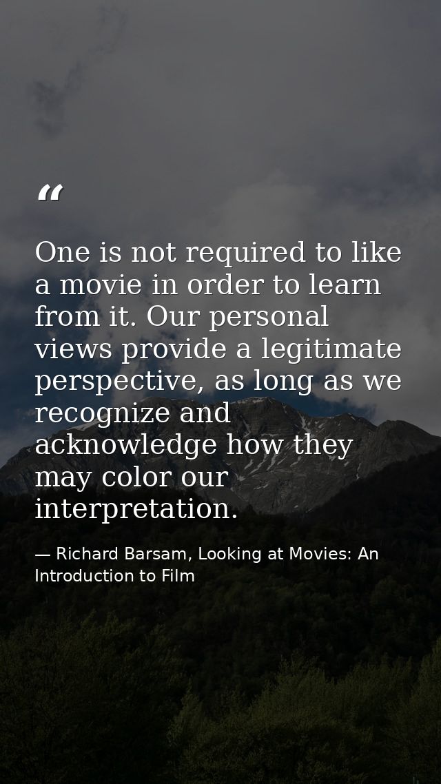 One is not required to like a movie in order to learn from it. Our personal views provide a legitimate perspective, as l — Richard Barsam, Looking at Movies: An Introduction to Film