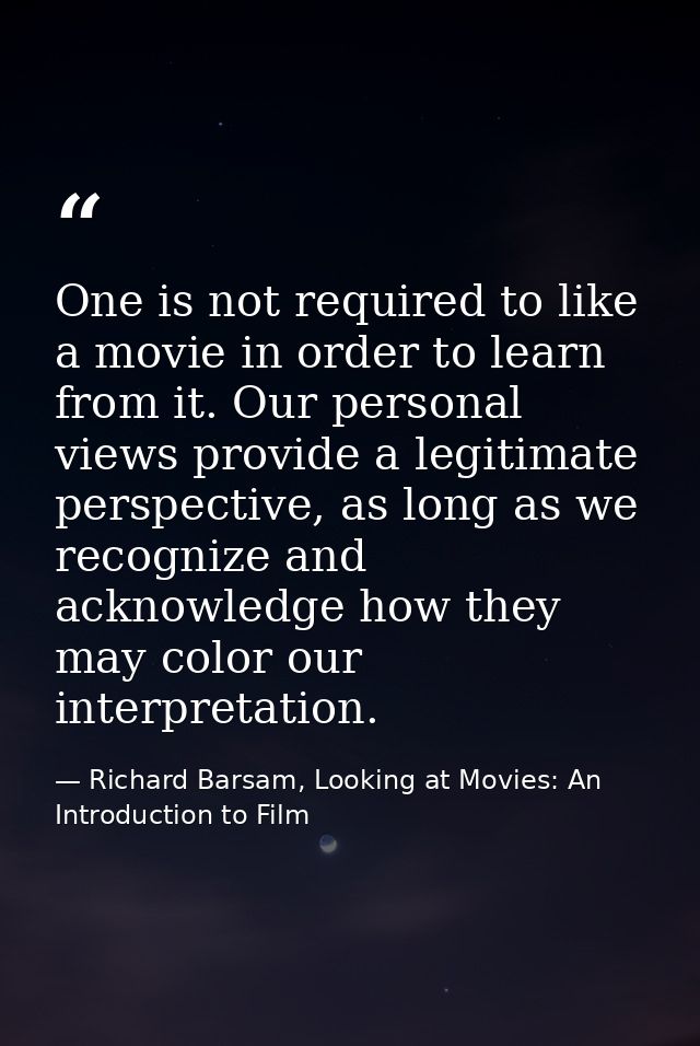 One is not required to like a movie in order to learn from it. Our personal views provide a legitimate perspective, as l — Richard Barsam, Looking at Movies: An Introduction to Film