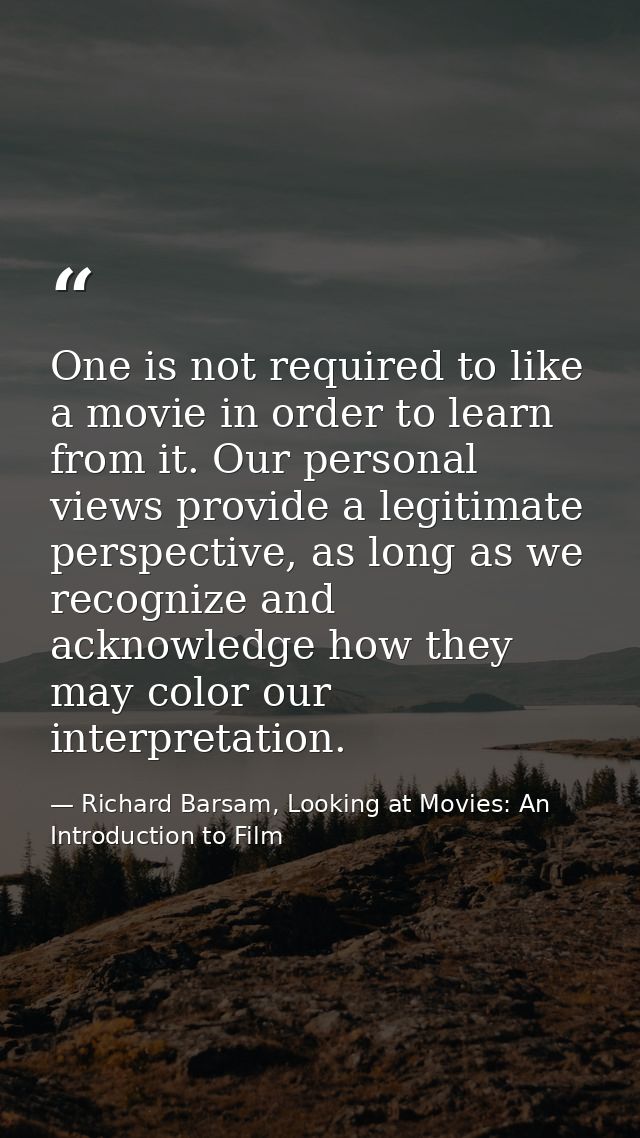 One is not required to like a movie in order to learn from it. Our personal views provide a legitimate perspective, as l — Richard Barsam, Looking at Movies: An Introduction to Film