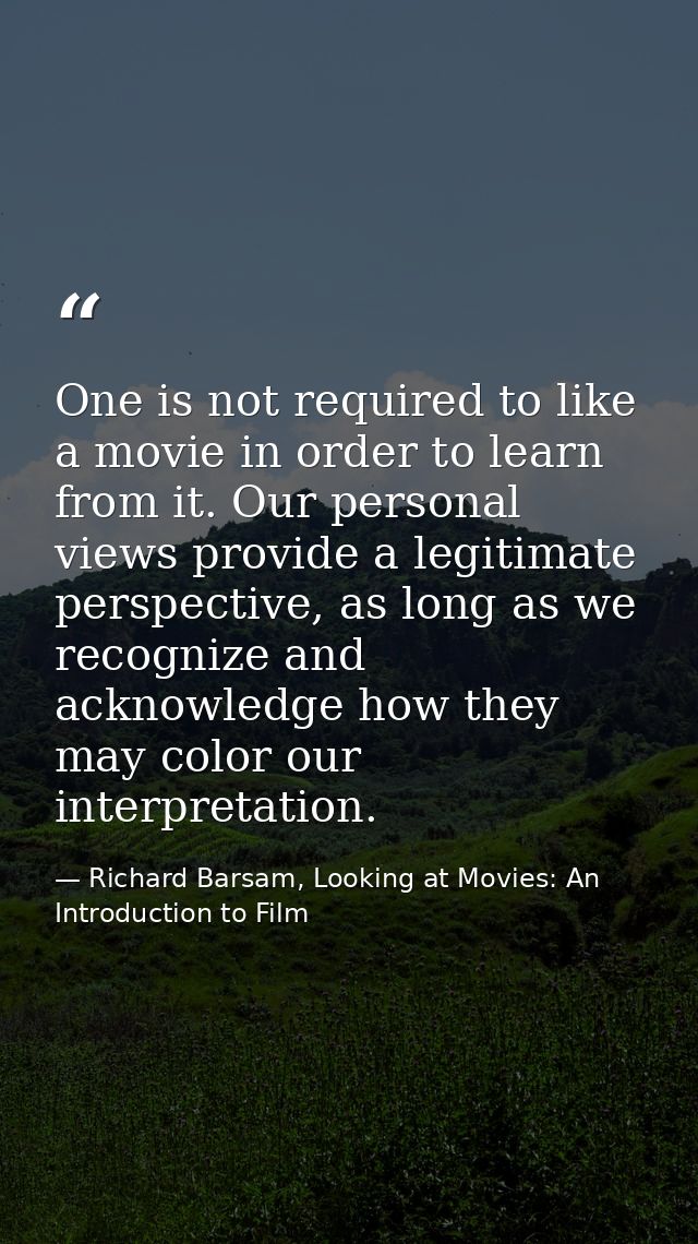 One is not required to like a movie in order to learn from it. Our personal views provide a legitimate perspective, as l — Richard Barsam, Looking at Movies: An Introduction to Film