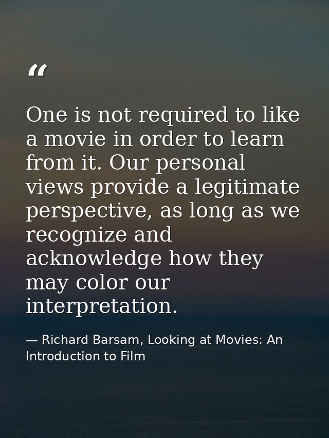 One is not required to like a movie in order to learn from it. Our personal views provide a legitimate perspective, as l — Richard Barsam, Looking at Movies: An Introduction to Film