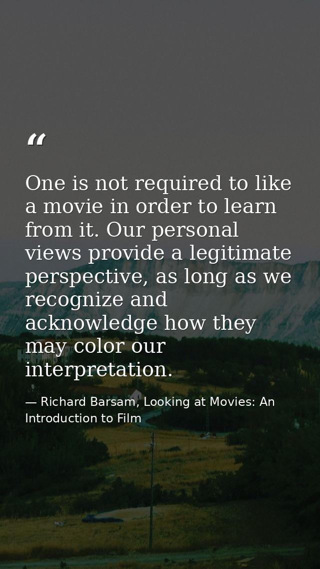 One is not required to like a movie in order to learn from it. Our personal views provide a legitimate perspective, as l — Richard Barsam, Looking at Movies: An Introduction to Film