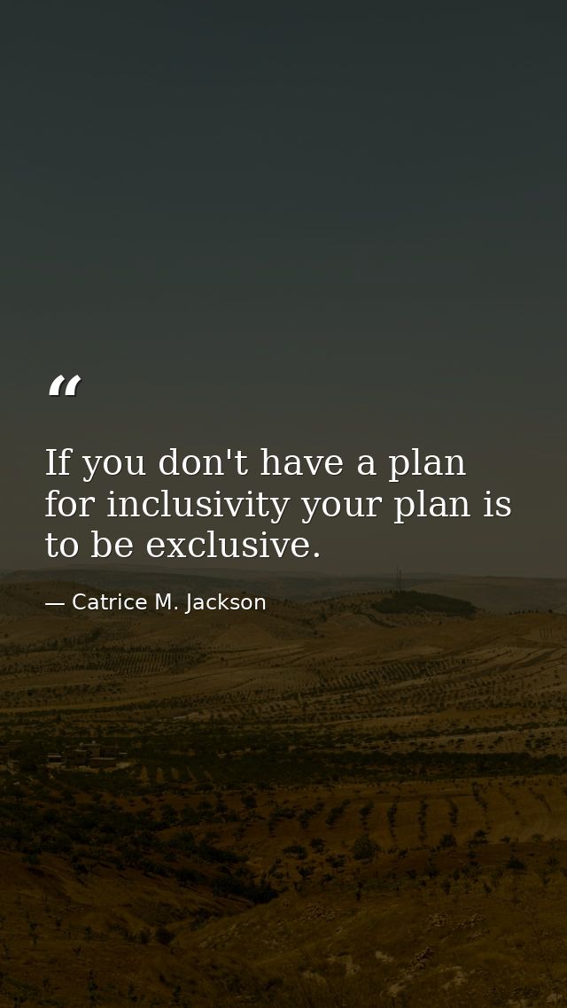 If you don't have a plan for inclusivity your plan is to be exclusive. — Catrice M. Jackson