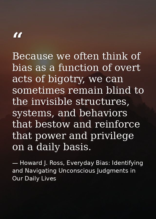 Because we often think of bias as a function of overt acts of bigotry, we can sometimes remain blind to the invisible st — Howard J. Ross, Everyday Bias: Identifying and Navigating Unconscious Judgments in Our Daily Lives