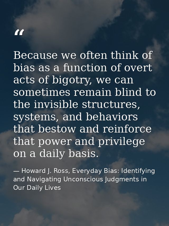 Because we often think of bias as a function of overt acts of bigotry, we can sometimes remain blind to the invisible st — Howard J. Ross, Everyday Bias: Identifying and Navigating Unconscious Judgments in Our Daily Lives