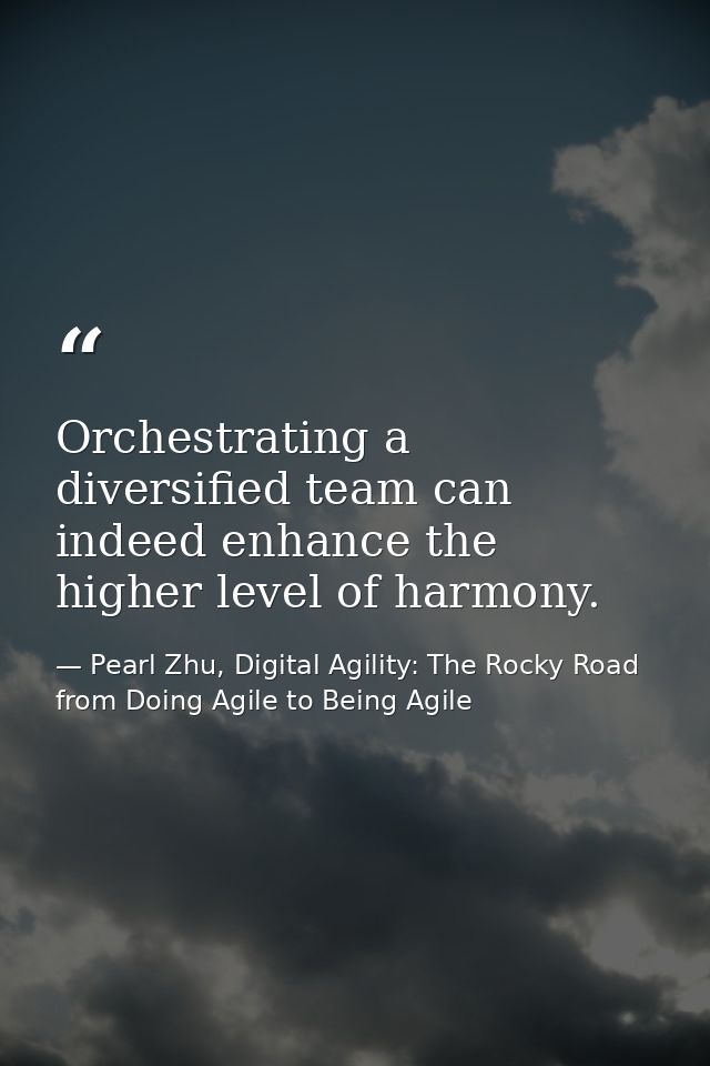 Orchestrating a diversified team can indeed enhance the higher level of harmony. — Pearl Zhu, Digital Agility: The Rocky Road from Doing Agile to Being Agile