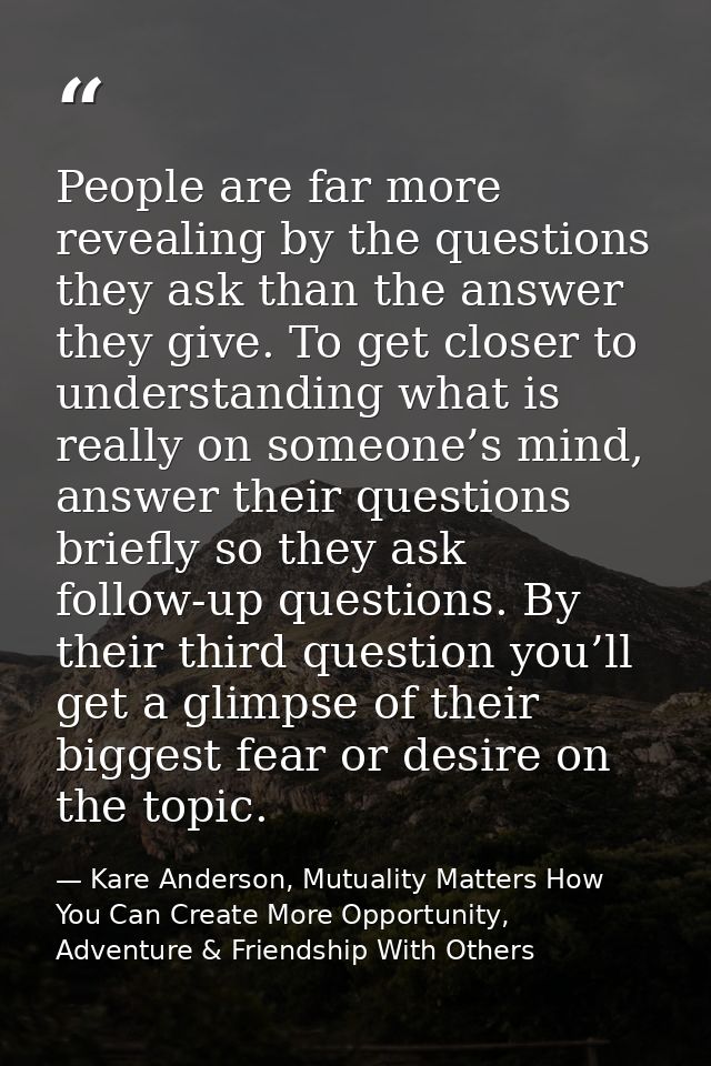 People are far more revealing by the questions they ask than the answer they give. To get closer to understanding what i — Kare Anderson, Mutuality Matters How You Can Create More Opportunity, Adventure & Friendship With Others