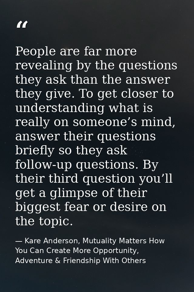 People are far more revealing by the questions they ask than the answer they give. To get closer to understanding what i — Kare Anderson, Mutuality Matters How You Can Create More Opportunity, Adventure & Friendship With Others