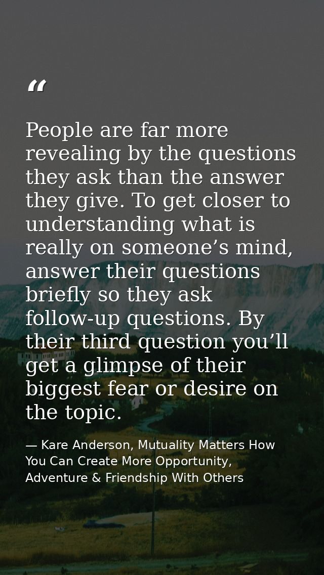 People are far more revealing by the questions they ask than the answer they give. To get closer to understanding what i — Kare Anderson, Mutuality Matters How You Can Create More Opportunity, Adventure & Friendship With Others