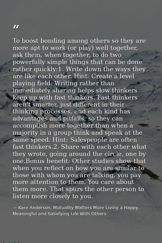 To boost bonding among others so they are more apt to work (or play) well together, ask them, when together, to do two p — Kare Anderson, Mutuality Matters More Living a Happy, Meaningful and Satisfying Life With Others