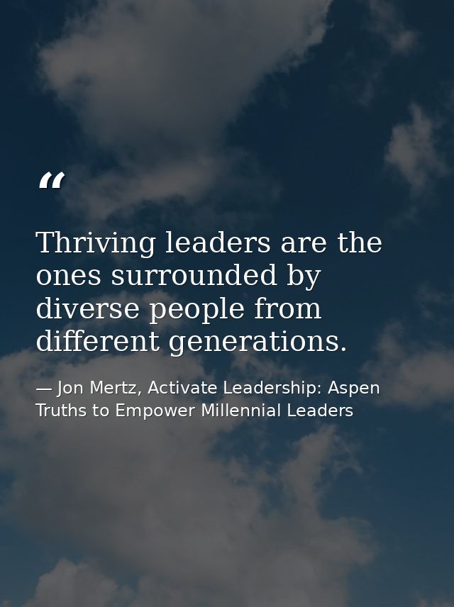 Thriving leaders are the ones surrounded by diverse people from different generations. — Jon Mertz, Activate Leadership: Aspen Truths to Empower Millennial Leaders