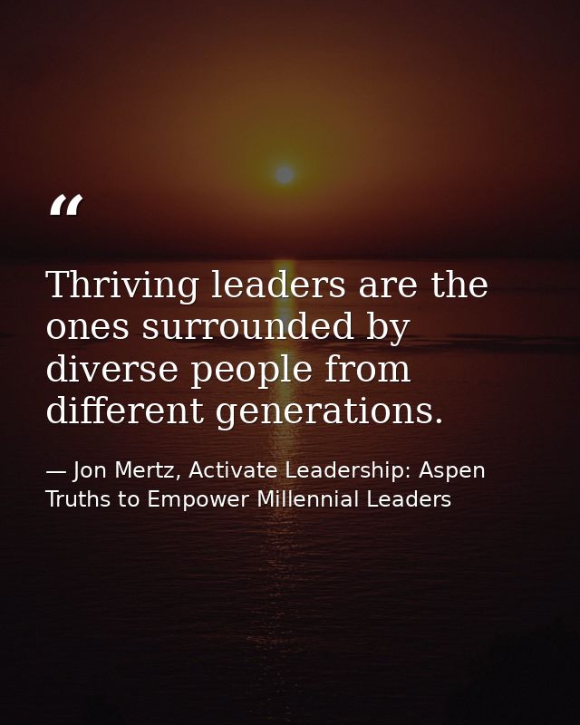 Thriving leaders are the ones surrounded by diverse people from different generations. — Jon Mertz, Activate Leadership: Aspen Truths to Empower Millennial Leaders