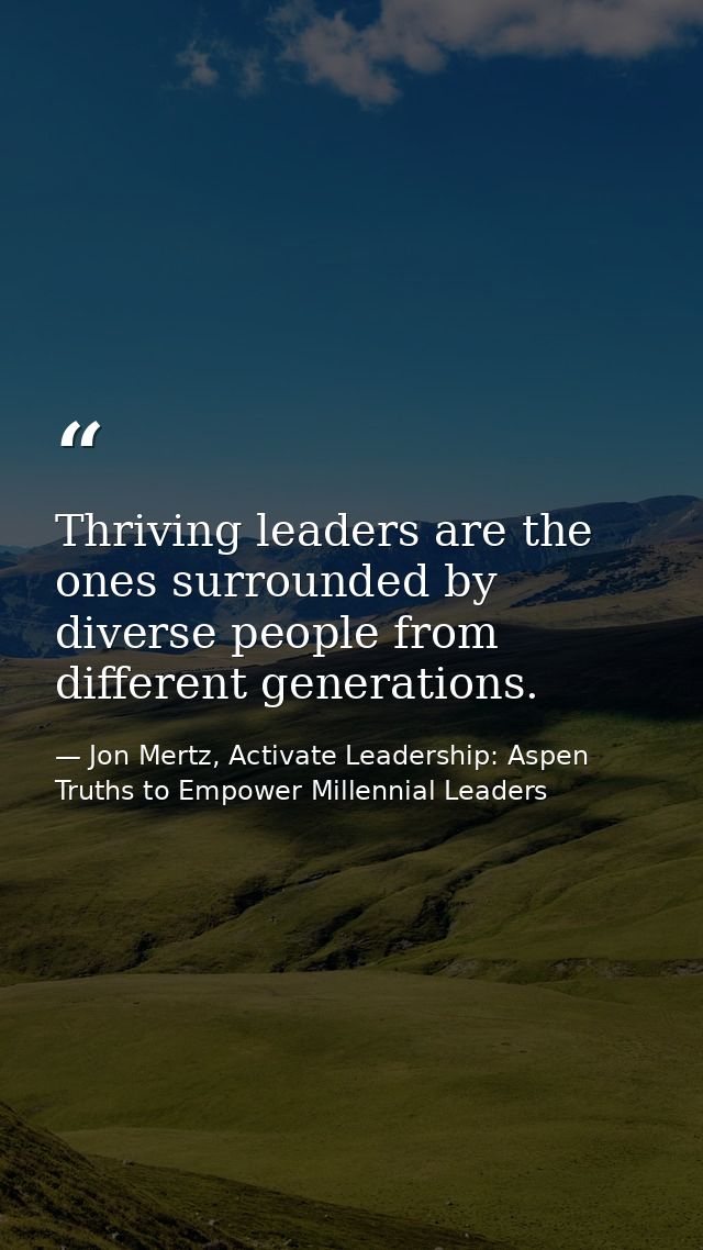 Thriving leaders are the ones surrounded by diverse people from different generations. — Jon Mertz, Activate Leadership: Aspen Truths to Empower Millennial Leaders