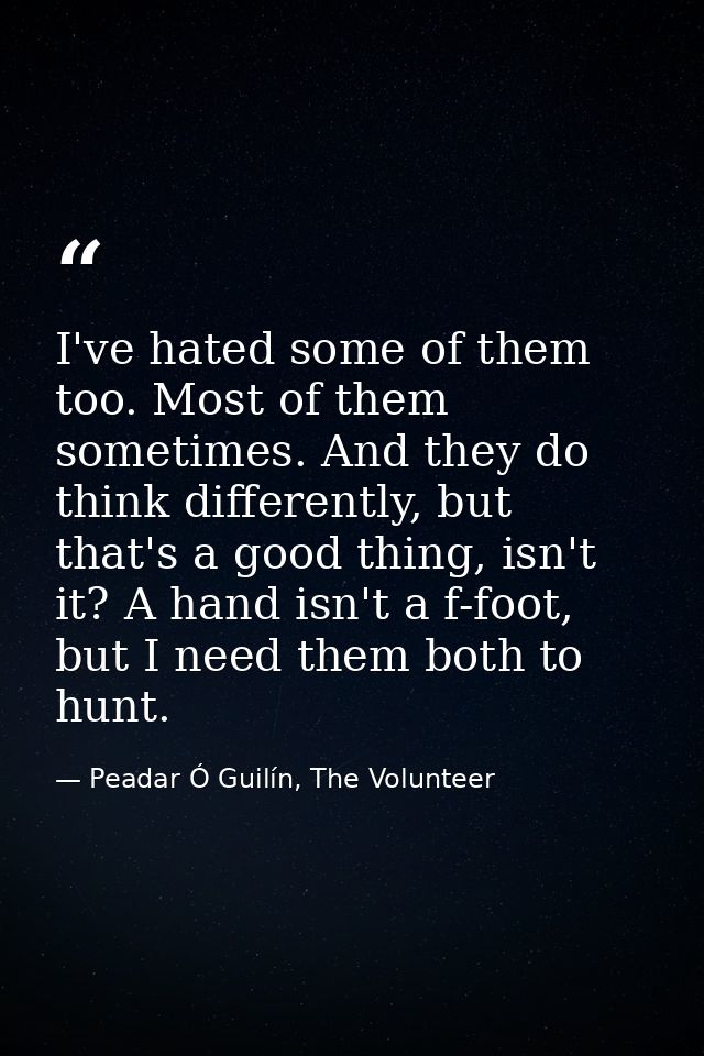 I've hated some of them too. Most of them sometimes. And they do think differently, but that's a good thing, isn't it? A — Peadar Ó Guilín, The Volunteer